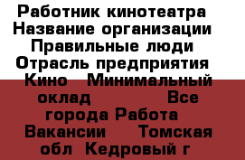 Работник кинотеатра › Название организации ­ Правильные люди › Отрасль предприятия ­ Кино › Минимальный оклад ­ 20 000 - Все города Работа » Вакансии   . Томская обл.,Кедровый г.